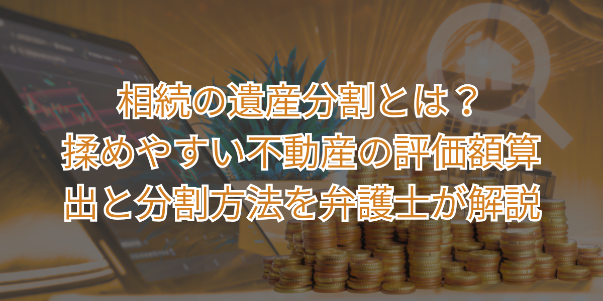 相続の遺産分割とは？揉めやすい不動産の評価額算出と分割方法を弁護士が解説