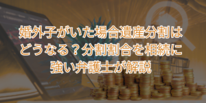 婚外子がいた場合遺産分割はどうなる？分割割合を相続に強い弁護士が解説