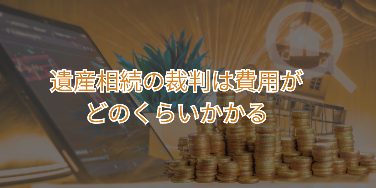 遺産相続の裁判は費用がどのくらいかかる