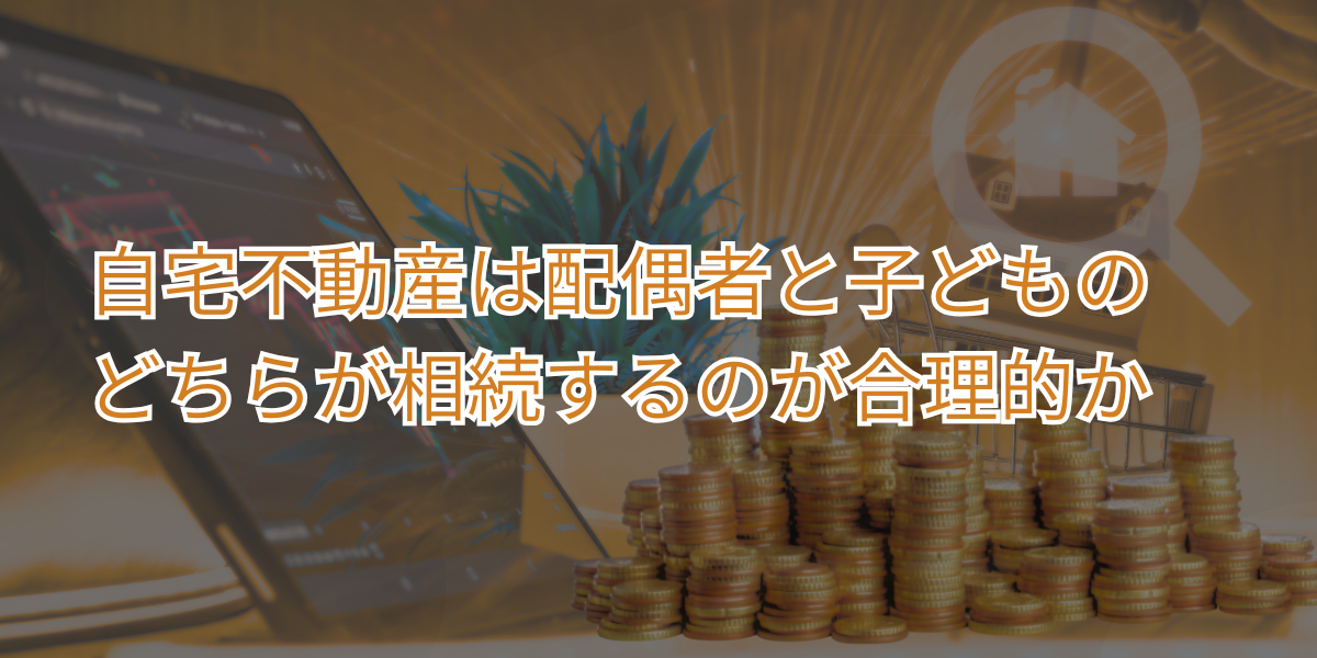 自宅不動産は配偶者と子どものどちらが相続するのが合理的か